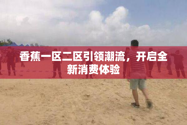 香蕉一区二区引领潮流，开启全新消费体验