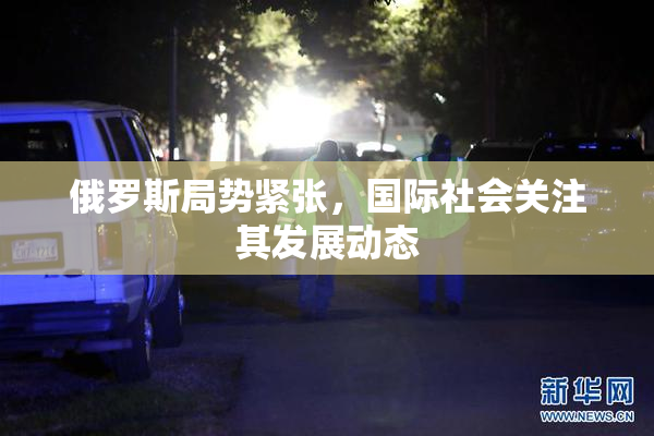 俄罗斯局势紧张，国际社会关注其发展动态