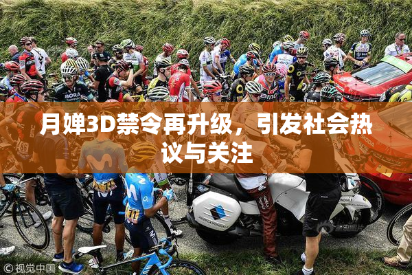 月婵3D禁令再升级，引发社会热议与关注