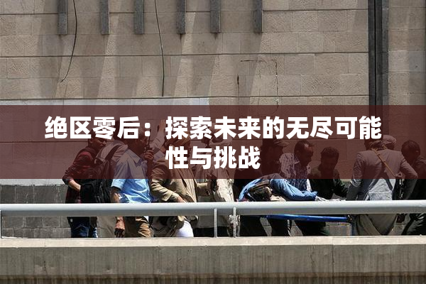 绝区零后：探索未来的无尽可能性与挑战
