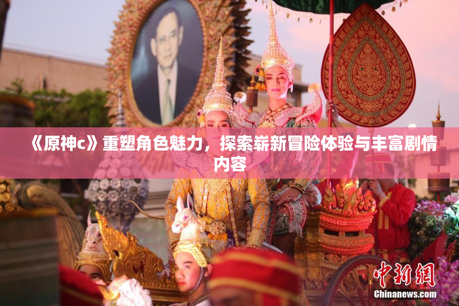 《原神c》重塑角色魅力，探索崭新冒险体验与丰富剧情内容