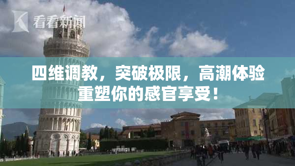 四维调教，突破极限，高潮体验重塑你的感官享受！