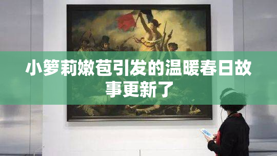 小箩莉嫩苞引发的温暖春日故事更新了