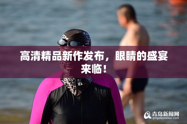 高清精品新作发布，眼睛的盛宴来临！