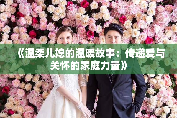 《温柔儿媳的温暖故事：传递爱与关怀的家庭力量》