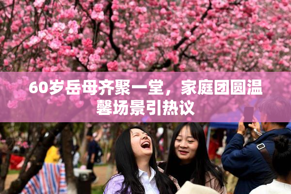 60岁岳母齐聚一堂，家庭团圆温馨场景引热议