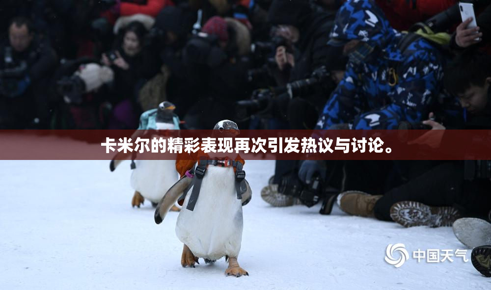 卡米尔的精彩表现再次引发热议与讨论。