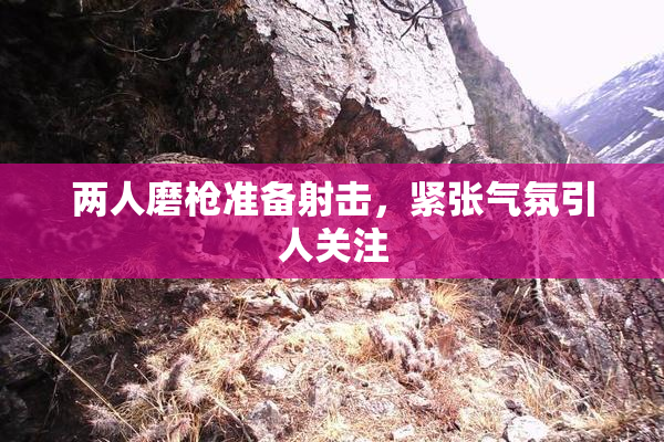 两人磨枪准备射击，紧张气氛引人关注