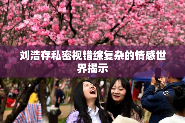 刘浩存私密视错综复杂的情感世界揭示