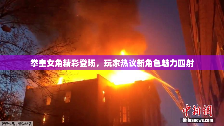 拳皇女角精彩登场，玩家热议新角色魅力四射