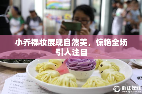 小乔裸妆展现自然美，惊艳全场引人注目