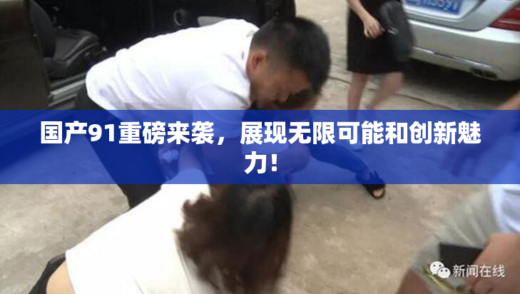 国产91重磅来袭，展现无限可能和创新魅力！