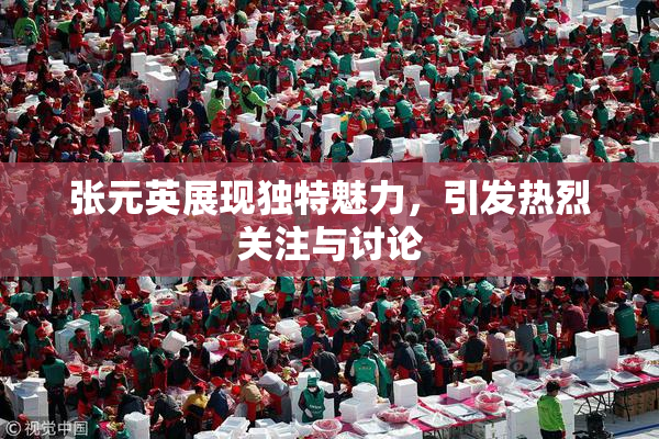 张元英展现独特魅力，引发热烈关注与讨论