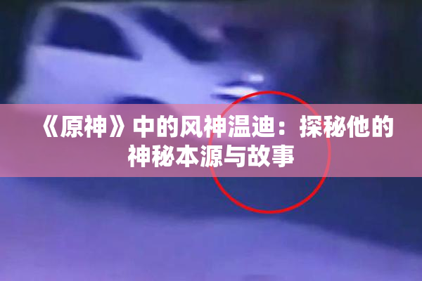《原神》中的风神温迪：探秘他的神秘本源与故事
