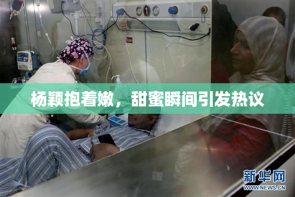 杨颖抱着嫩，甜蜜瞬间引发热议