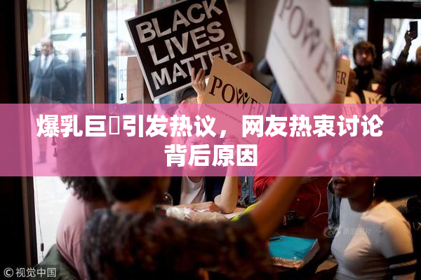 爆乳巨凥引发热议，网友热衷讨论背后原因