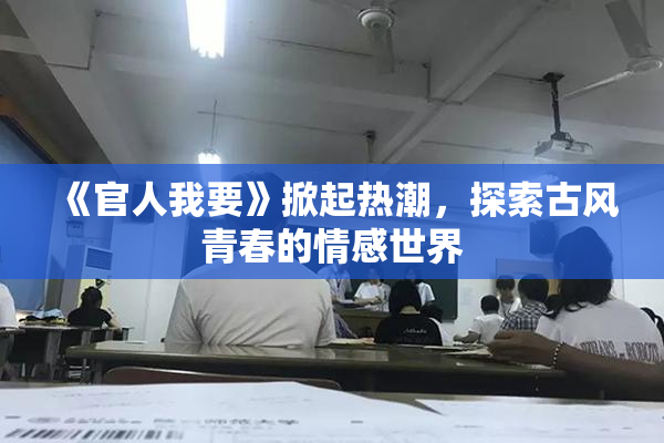 《官人我要》掀起热潮，探索古风青春的情感世界