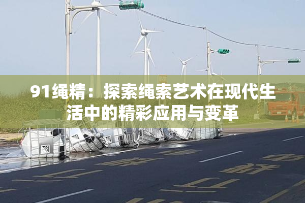 91绳精：探索绳索艺术在现代生活中的精彩应用与变革