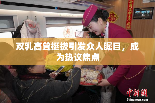 双乳高耸挺拔引发众人瞩目，成为热议焦点