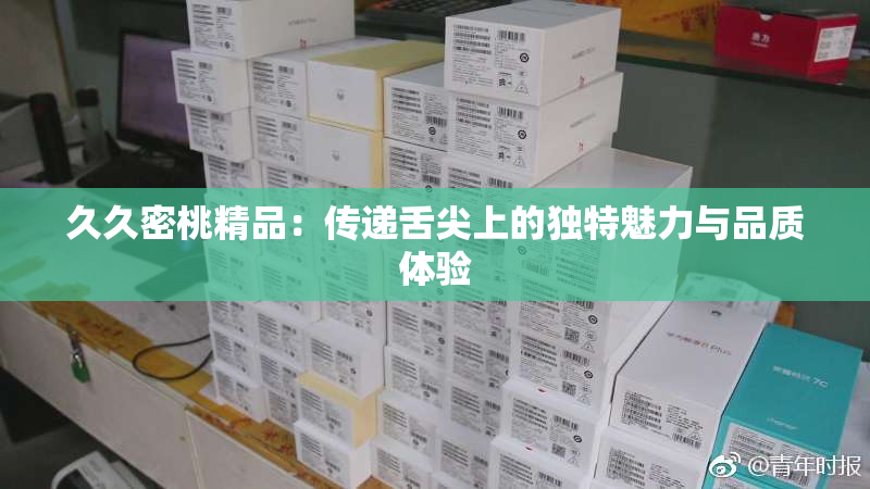 久久密桃精品：传递舌尖上的独特魅力与品质体验