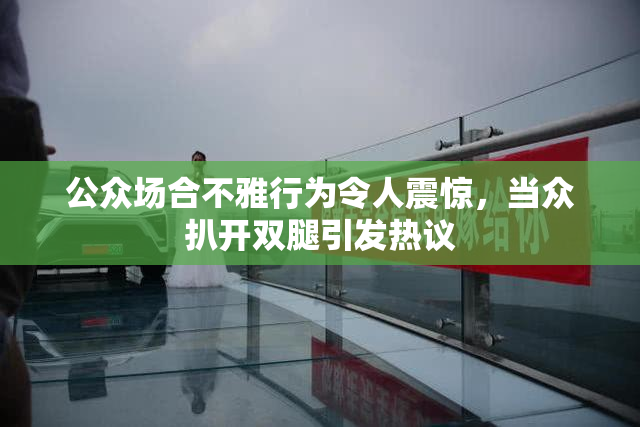 公众场合不雅行为令人震惊，当众扒开双腿引发热议
