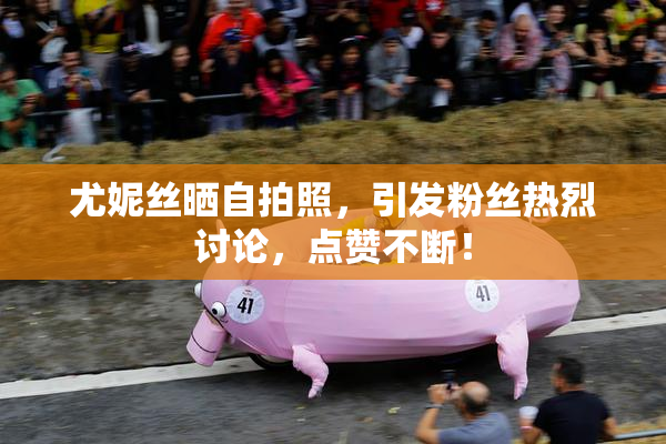 尤妮丝晒自拍照，引发粉丝热烈讨论，点赞不断！