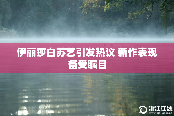 伊丽莎白苏艺引发热议 新作表现备受瞩目