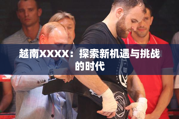 越南XXXX：探索新机遇与挑战的时代