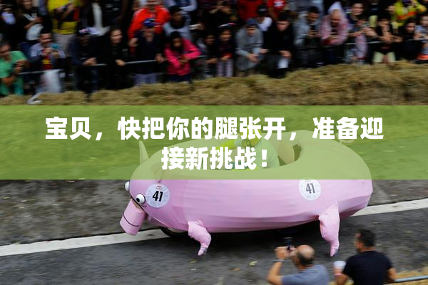 宝贝，快把你的腿张开，准备迎接新挑战！