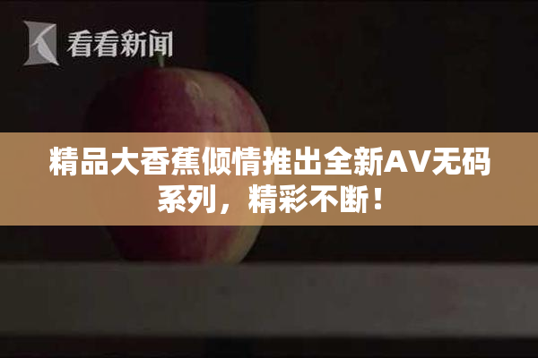 精品大香蕉倾情推出全新AV无码系列，精彩不断！