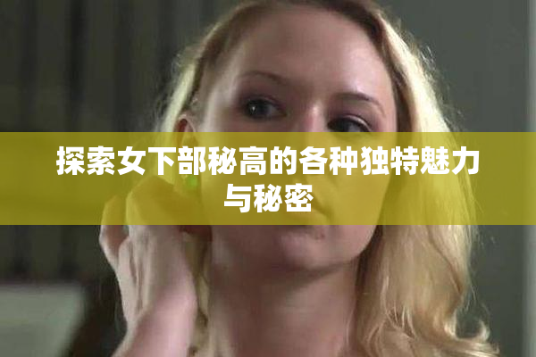 探索女下部秘高的各种独特魅力与秘密