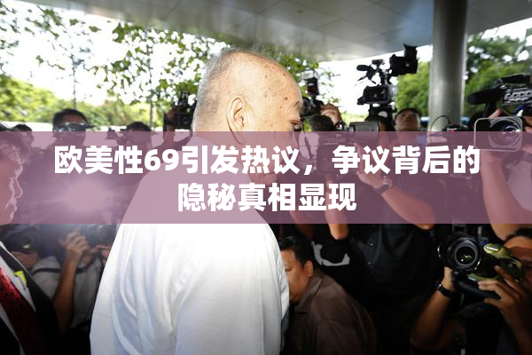 欧美性69引发热议，争议背后的隐秘真相显现
