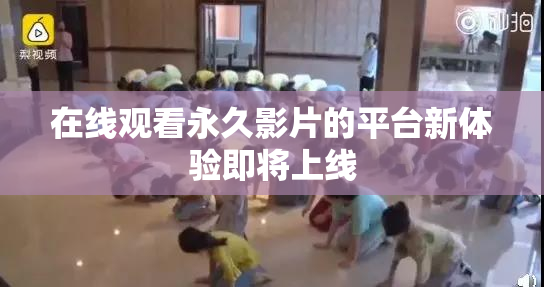 在线观看永久影片的平台新体验即将上线