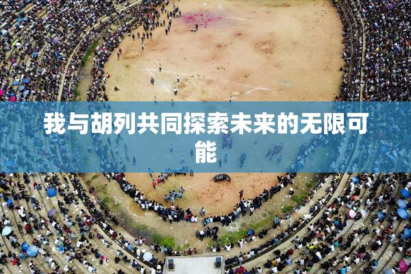 我与胡列共同探索未来的无限可能