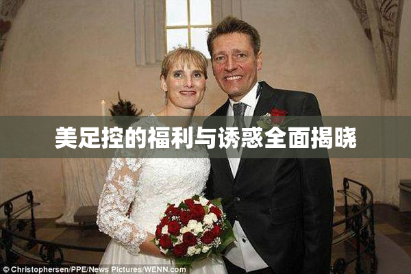 美足控的福利与诱惑全面揭晓