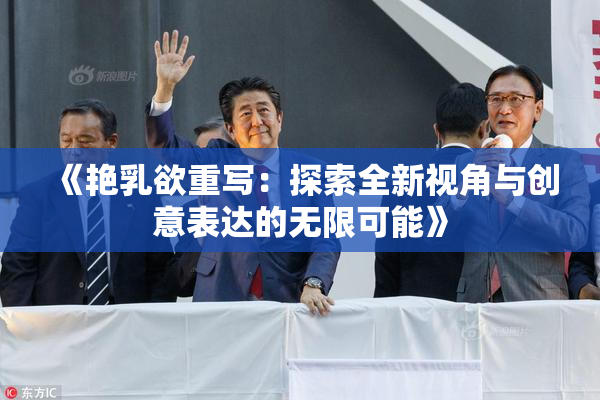 《艳乳欲重写：探索全新视角与创意表达的无限可能》