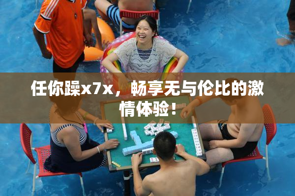 任你躁x7x，畅享无与伦比的激情体验！