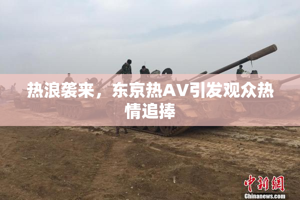 热浪袭来，东京热AV引发观众热情追捧