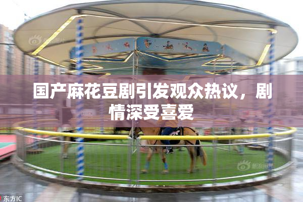 国产麻花豆剧引发观众热议，剧情深受喜爱