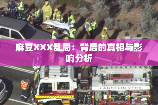 麻豆XXX乱局：背后的真相与影响分析