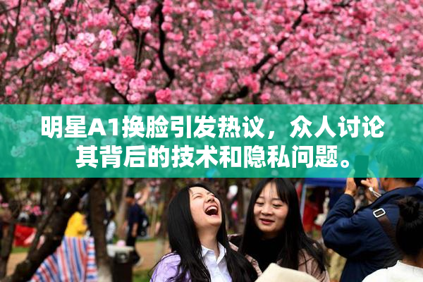 明星A1换脸引发热议，众人讨论其背后的技术和隐私问题。