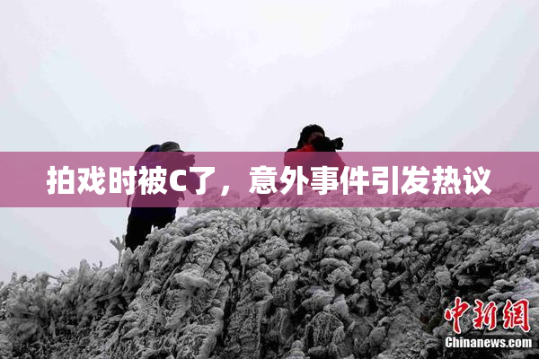 拍戏时被C了，意外事件引发热议