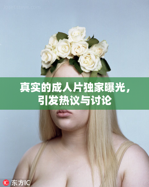 真实的成人片独家曝光，引发热议与讨论