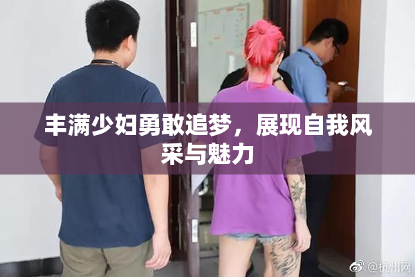 丰满少妇勇敢追梦，展现自我风采与魅力