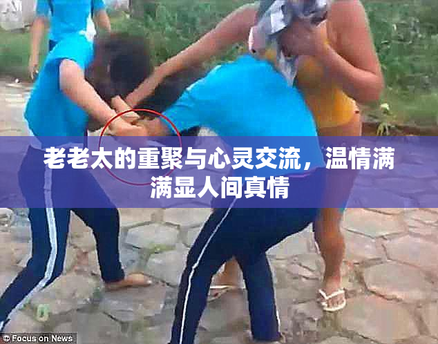 老老太的重聚与心灵交流，温情满满显人间真情