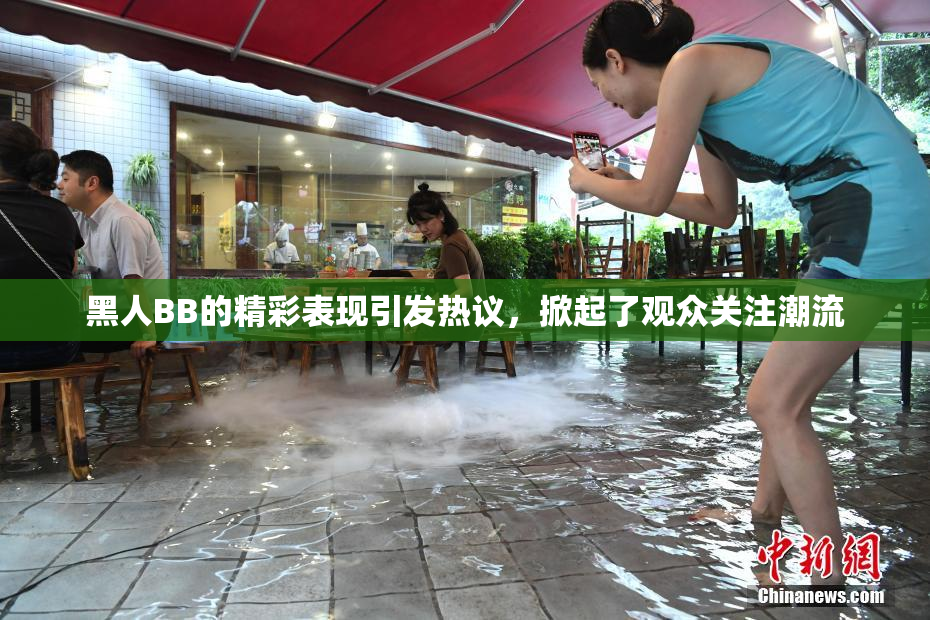 黑人BB的精彩表现引发热议，掀起了观众关注潮流
