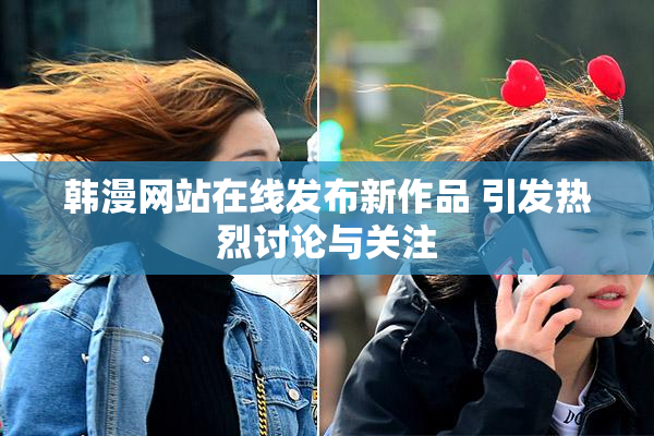 韩漫网站在线发布新作品 引发热烈讨论与关注