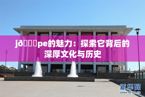 j🈚pe的魅力：探索它背后的深厚文化与历史