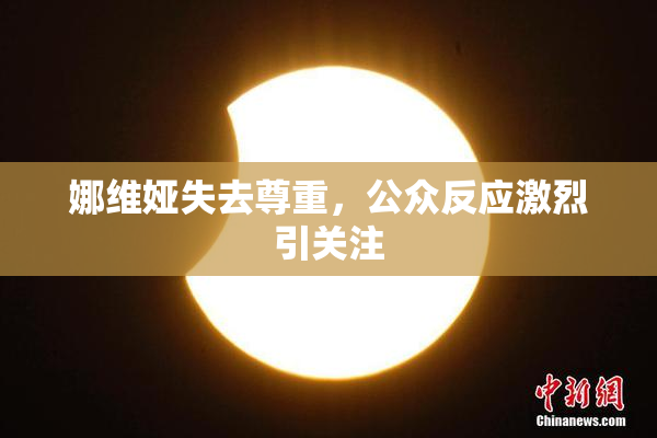 娜维娅失去尊重，公众反应激烈引关注