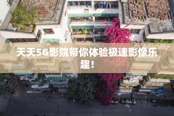 天天5G影院带你体验极速影像乐趣！